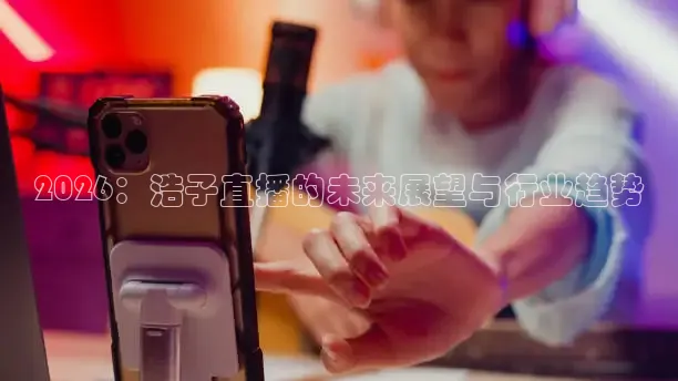 2026：浩子直播的未来展望与行业趋势
